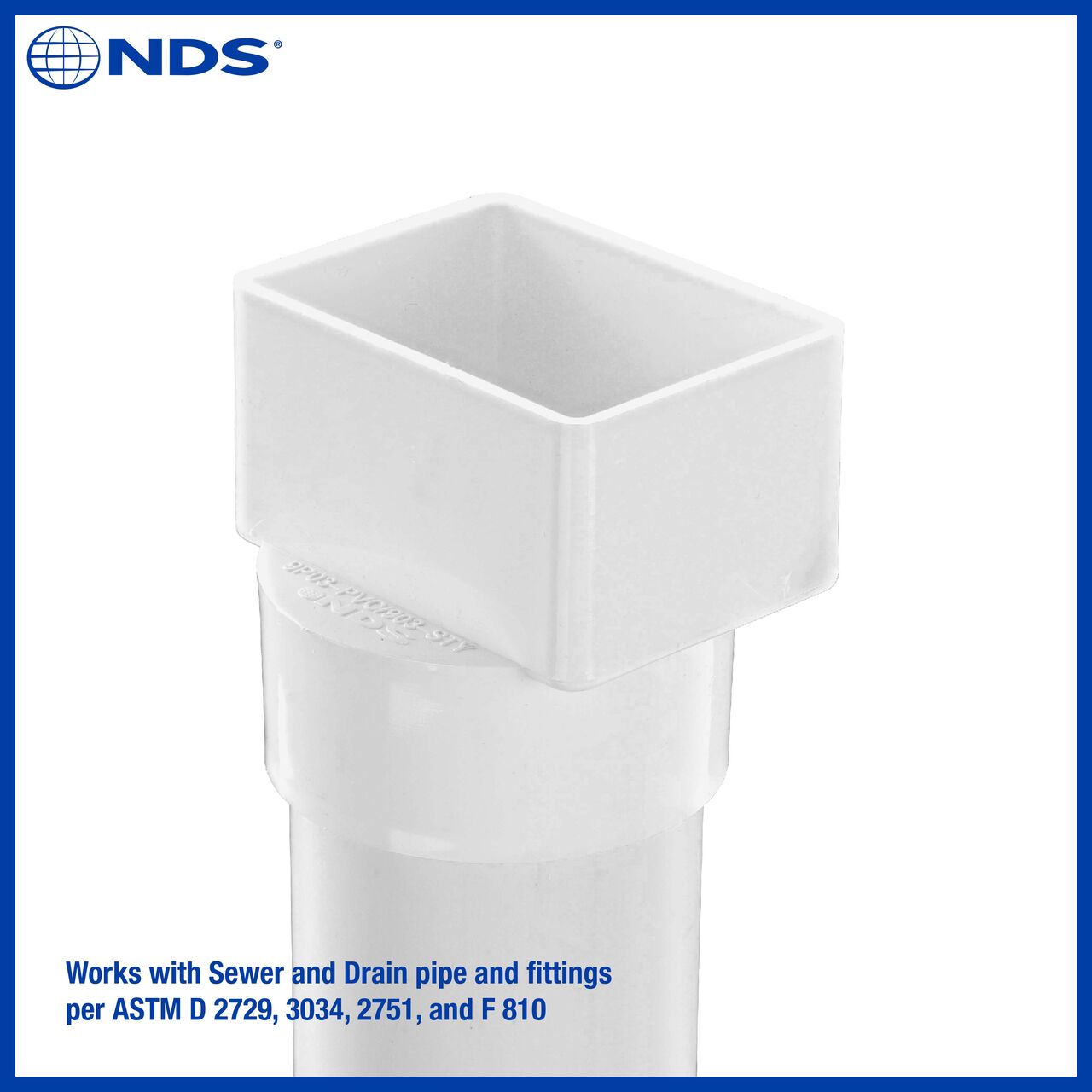 The NDS PVC 2X3 in. Downspout X 3 in. S&D Hub Downspout Adapter (NDS 9P03) works with Sewer and Drain pipe and fittings per ASTM D 2729, 3034, 2751 and F 810