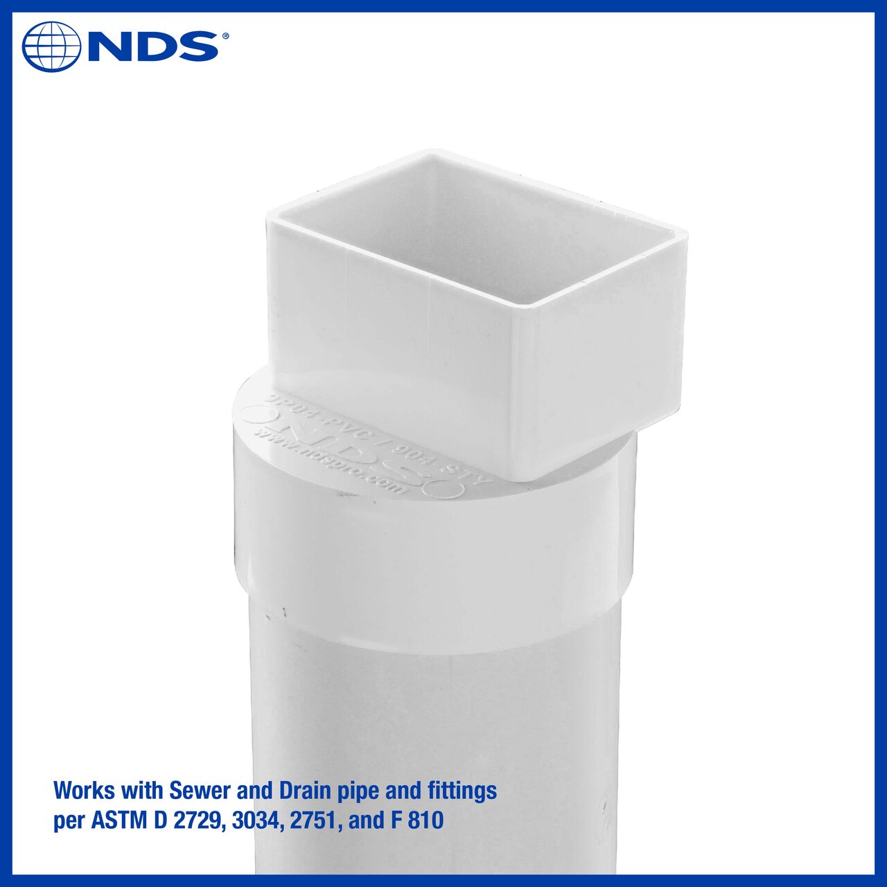 The NDS PVC 2X3 in. Downspout X 4 in. S&D Hub Downspout Adapter (NDS 9P04) works with Sewer and Drain pipe and fittings per ASTM D 2729, 3034, 2751 and F 810